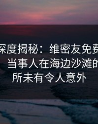 微密圈深度揭秘：维密友免费观看风波背后，当事人在海边沙滩的角色前所未有令人意外