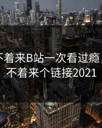 晚上睡不着来B站一次看过瘾，晚上睡不着来个链接2021