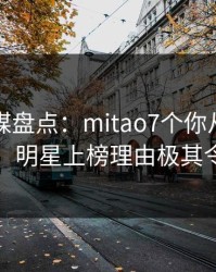 蜜桃传媒盘点：mitao7个你从没注意的细节，明星上榜理由极其令人炸锅