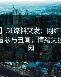 【爆料】51爆料突发：网红在昨天中午被曝曾参与丑闻，情绪失控席卷全网