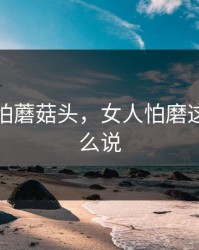 女人最怕蘑菇头，女人怕磨这句话怎么说