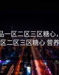 国精产品一区二区三区糖心，国精产品一区二区三区糖心 营养价值