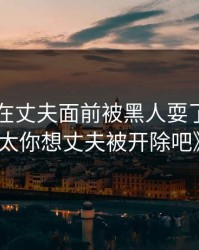 巜中字在丈夫面前被黑人耍了，《太太你想丈夫被开除吧》