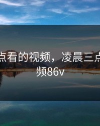 凌晨三点看的视频，凌晨三点看的视频86v