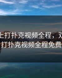 双人床上打扑克视频全程，双人床上打扑克视频全程免费
