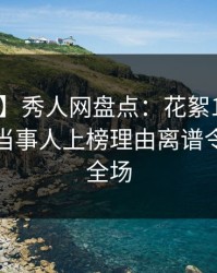 【速报】秀人网盘点：花絮10个细节真相，当事人上榜理由离谱令人惊艳全场