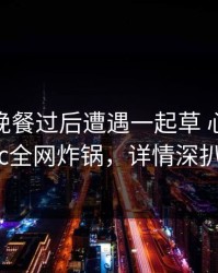 网红在晚餐过后遭遇一起草 心跳，17c全网炸锅，详情深扒