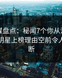 星空传媒盘点：秘闻7个你从没注意的细节，明星上榜理由空前令人刷屏不断