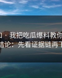 吃瓜入口 · 我把吃瓜爆料教你识别了9次 · 结论：先看证据链再下判断
