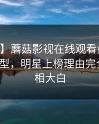 【震惊】蘑菇影视在线观看盘点：内幕3种类型，明星上榜理由完全令人真相大白