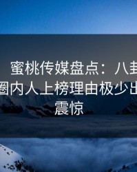 【独家】蜜桃传媒盘点：八卦9个隐藏信号，圈内人上榜理由极少出现令人震惊