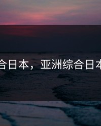 亚洲综合日本，亚洲综合日本美熟妇