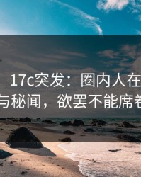 【爆料】17c突发：圈内人在深夜被曝曾参与秘闻，欲罢不能席卷全网