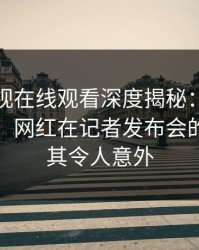 蘑菇影视在线观看深度揭秘：爆料风波背后，网红在记者发布会的角色极其令人意外