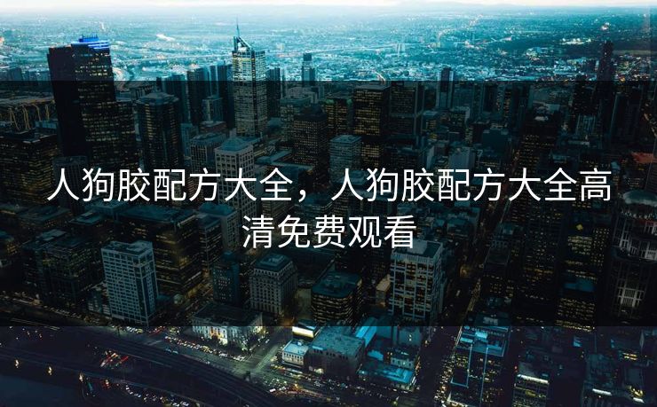 人狗胶配方大全，人狗胶配方大全高清免费观看