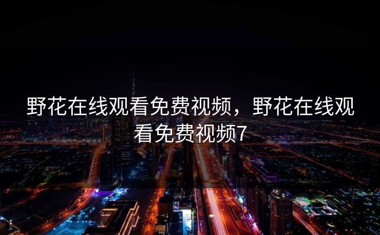 野花在线观看免费视频，野花在线观看免费视频7