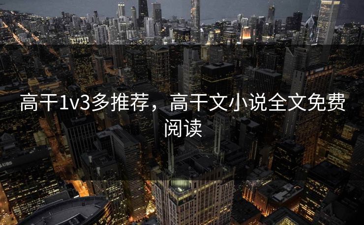 高干1v3多推荐，高干文小说全文免费阅读