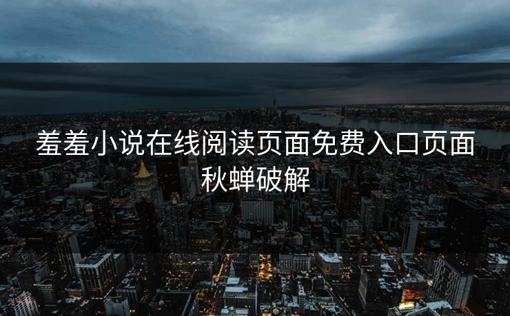 羞羞小说在线阅读页面免费入口页面秋蝉破解