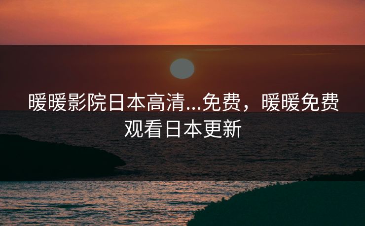 暖暖影院日本高清...免费，暖暖免费观看日本更新