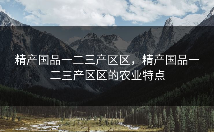 精产国品一二三产区区，精产国品一二三产区区的农业特点