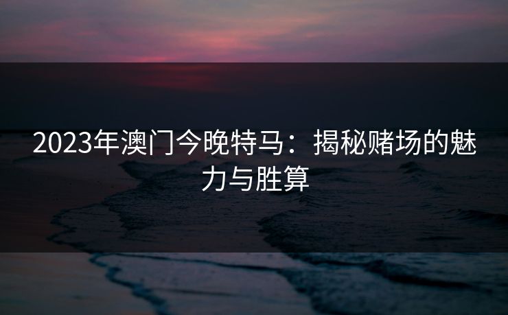 2023年澳门今晚特马:揭秘赌场的魅力与胜算 2023年澳门今晚特马:揭秘赌场的魅力与胜算