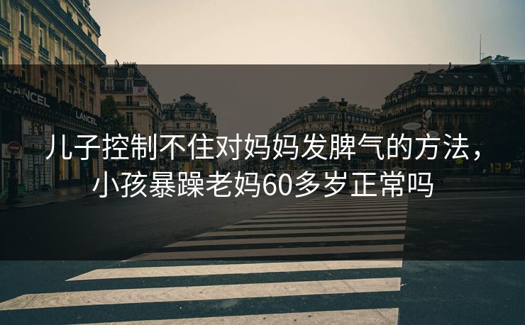 儿子控制不住对妈妈发脾气的方法，小孩暴躁老妈60多岁正常吗