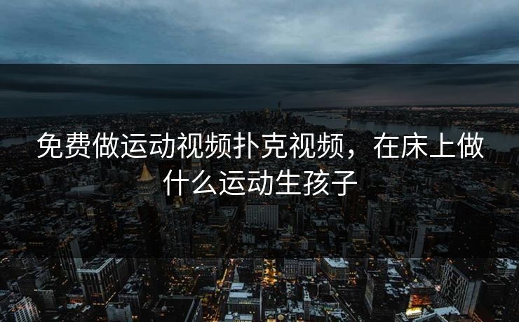 免费做运动视频扑克视频，在床上做什么运动生孩子