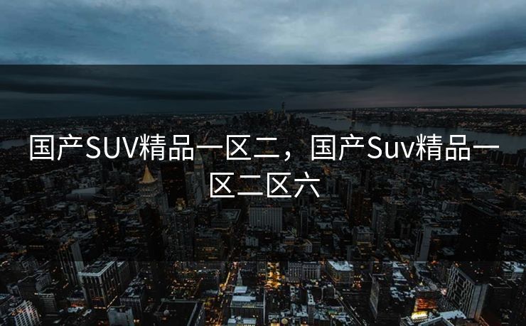 国产SUV精品一区二，国产Suv精品一区二区六