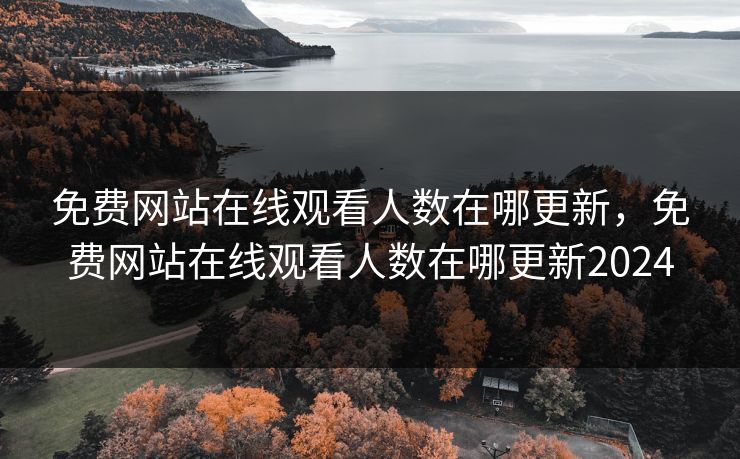 免费网站在线观看人数在哪更新，免费网站在线观看人数在哪更新2024