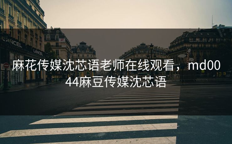 麻花传媒沈芯语老师在线观看,md0044麻豆传媒沈芯语 麻花传媒沈芯语老师在线观看,md0044麻豆传媒沈芯语