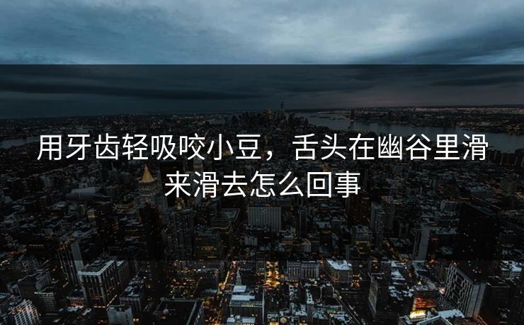 用牙齿轻吸咬小豆，舌头在幽谷里滑来滑去怎么回事