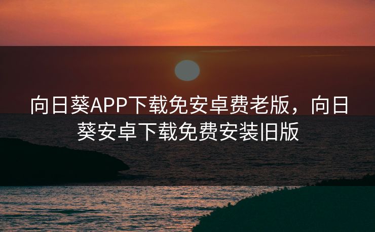 向日葵APP下载免安卓费老版，向日葵安卓下载免费安装旧版