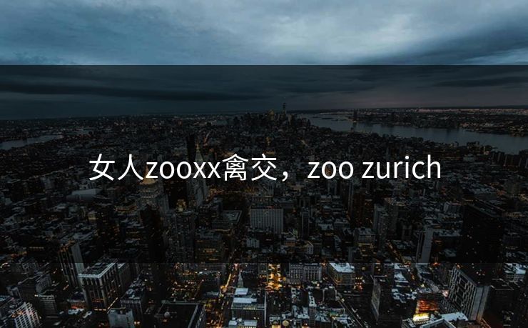 女人zooxx禽交，zoo zurich