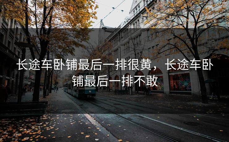 长途车卧铺最后一排很黄，长途车卧铺最后一排不敢