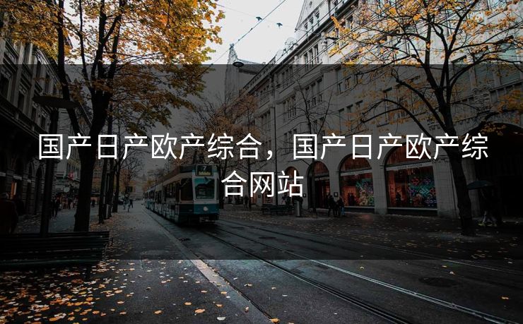 国产日产欧产综合,国产日产欧产综合网站 国产日产欧产综合,国产日产欧产综合网站