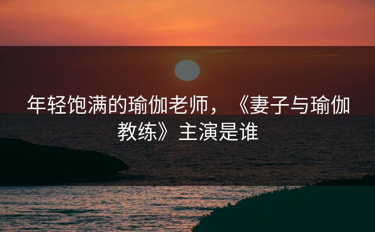 年轻饱满的瑜伽老师，《妻子与瑜伽教练》主演是谁