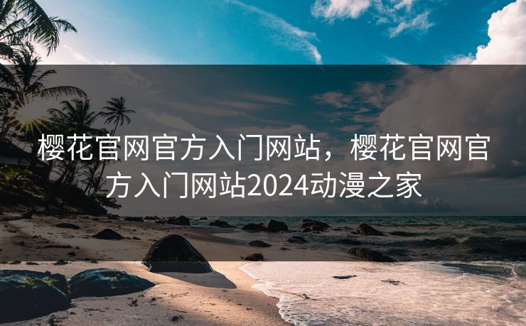 樱花官网官方入门网站，樱花官网官方入门网站2024动漫之家
