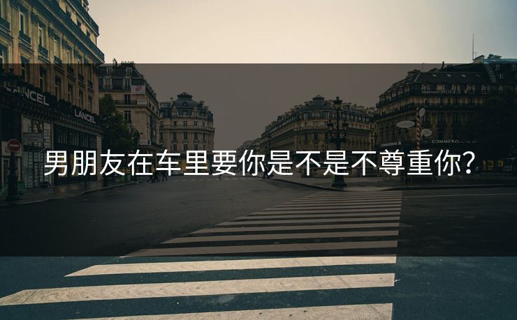 男朋友在车里要你是不是不尊重你？