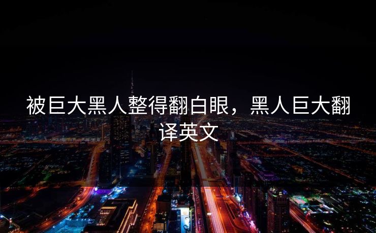 被巨大黑人整得翻白眼，黑人巨大翻译英文