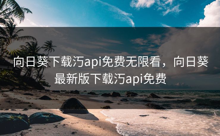 向日葵下载汅api免费无限看,向日葵最新版下载汅api免费 向日葵下载汅api免费无限看,向日葵最新版下载汅api免费