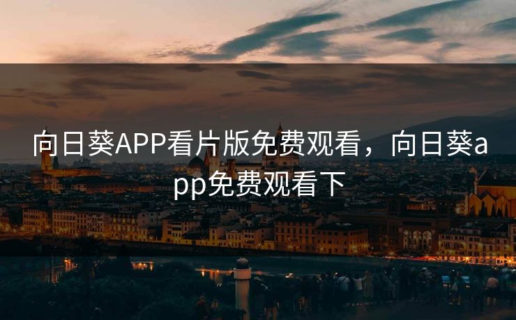向日葵APP看片版免费观看,向日葵app免费观看下 向日葵APP看片版免费观看,向日葵app免费观看下