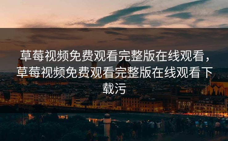 草莓视频免费观看完整版在线观看,草莓视频免费观看完整版在线观看下载污 草莓视频免费观看完整版在线观看,草莓视频免费观看完整版在线观看下载污