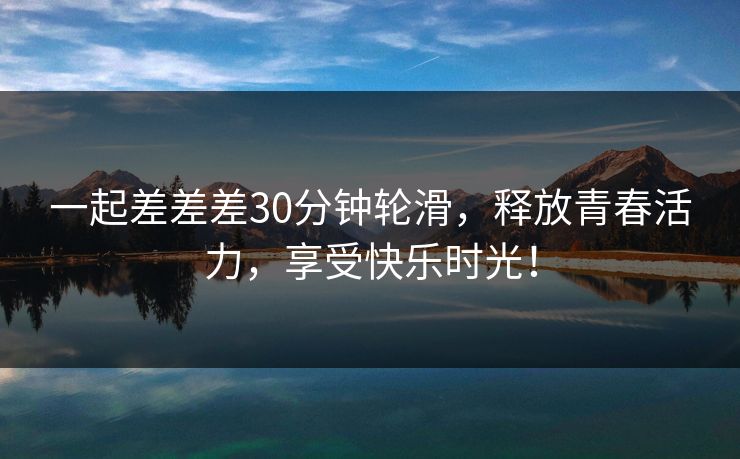 一起差差差30分钟轮滑,释放青春活力,享受快乐时光! 一起差差差30分钟轮滑,释放青春活力,享受快乐时光!