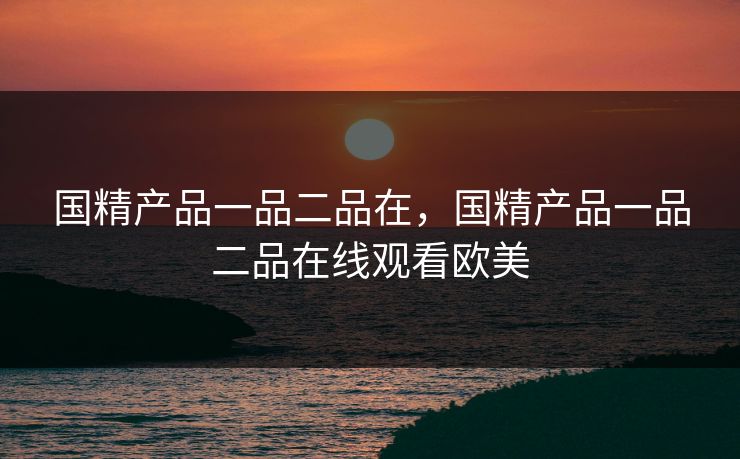 国精产品一品二品在，国精产品一品二品在线观看欧美