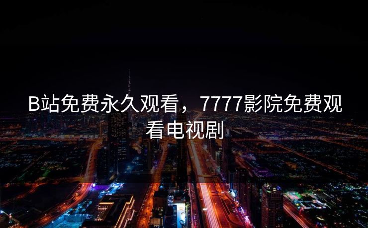 B站免费永久观看，7777影院免费观看电视剧