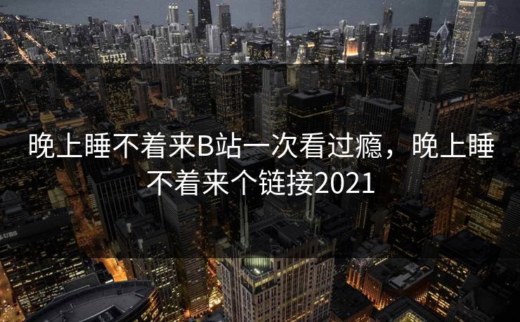 晚上睡不着来B站一次看过瘾，晚上睡不着来个链接2021