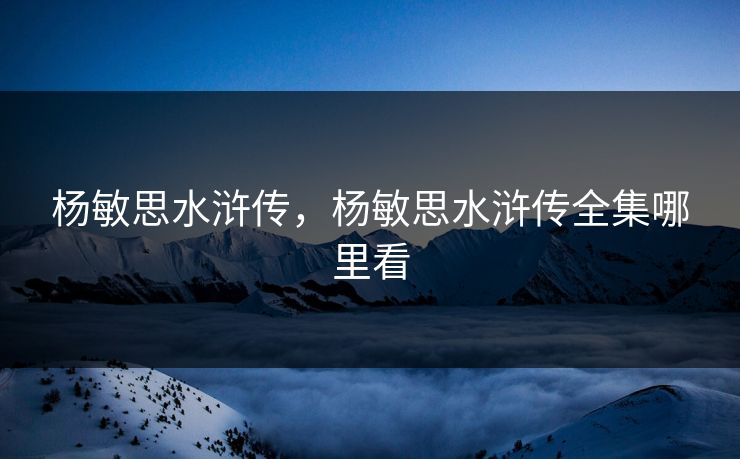 杨敏思水浒传，杨敏思水浒传全集哪里看