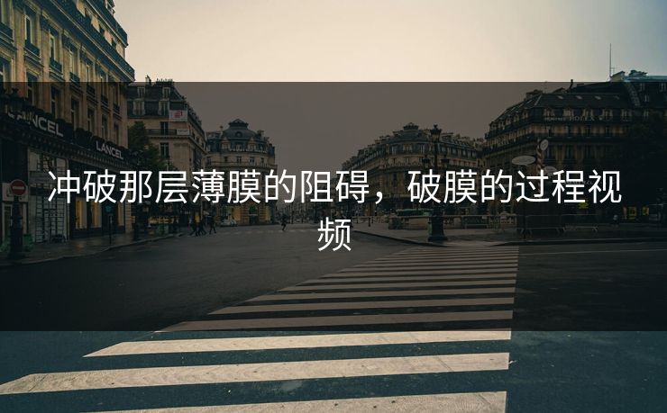 冲破那层薄膜的阻碍，破膜的过程视频