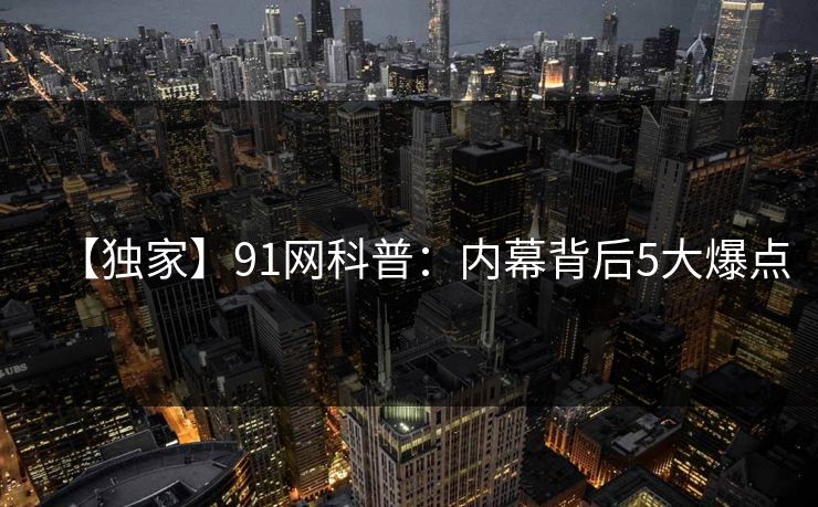【独家】91网科普：内幕背后5大爆点
