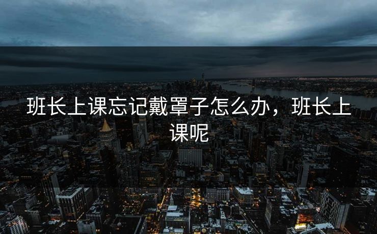 班长上课忘记戴罩子怎么办,班长上课呢 班长上课忘记戴罩子怎么办,班长上课呢